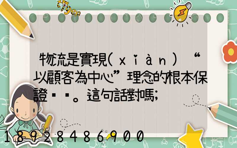 物流是實現(xiàn)“以顧客為中心”理念的根本保證。這句話對嗎